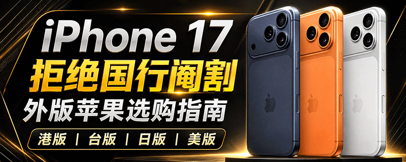苹果手机iPhone 17 海外版选购指南：国、美、港、日加和全球版怎么选