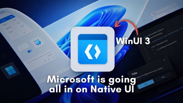 微软终于低头!承认Web套壳体验差 Windows 11全面转向原生WinUI